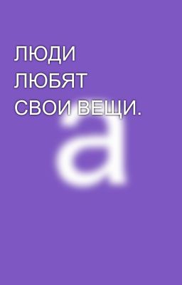 ЛЮДИ ЛЮБЯТ СВОИ ВЕЩИ.