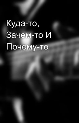 Куда-то, Зачем-то И Почему-то 
