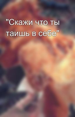 "Скажи что ты таишь в себе"