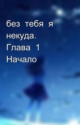 без  тебя  я некуда.   Глава  1  Начало