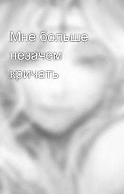 Мне больше незачем кричать