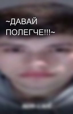 ~ДАВАЙ ПОЛЕГЧЕ!!!~