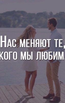 Нас меняют те, кого мы любим.