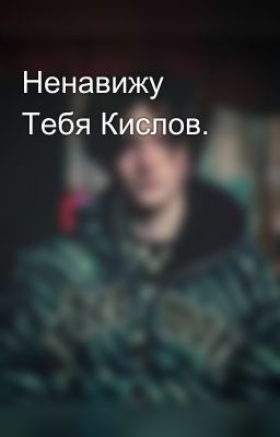 Ненавижу Тебя Кислов.