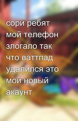 сори ребят мой телефон злогало так что ваттпад удалился это мой новый акаунт