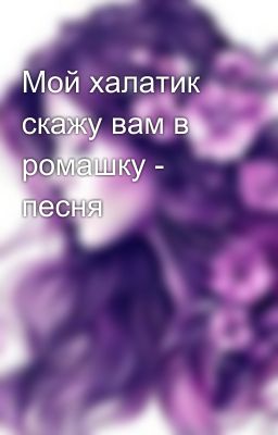 Мой халатик скажу вам в ромашку - песня