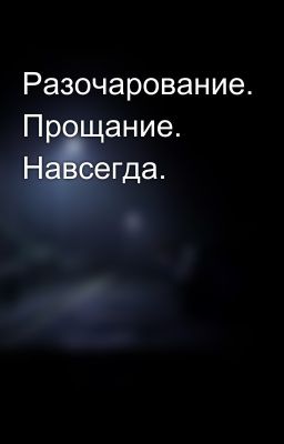 Разочарование. Прощание. Навсегда.