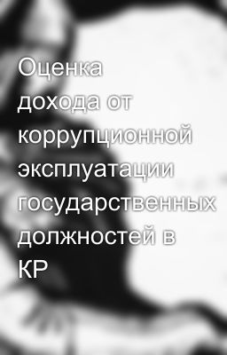 Оценка дохода от коррупционной эксплуатации государственных должностей в КР