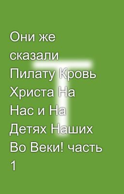 Они же сказали Пилату Кровь Христа На Нас и На Детях Наших Во Веки! часть 1 