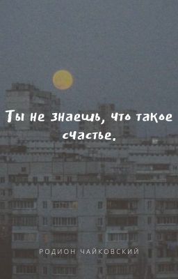Ты не знаешь, что такое счастье.